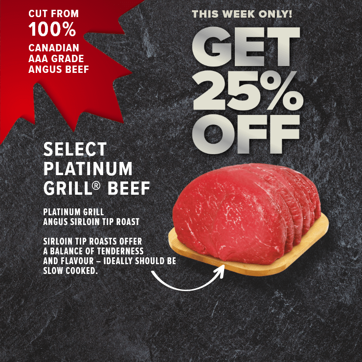 This Week Only! Get 25% Off Select Platinum Grill® Beef. Sirloin Tip Roasts Offer. A Balance of Tenderness and Flavour. Ideally Should Be Slow Cooked. Cut From 100% Canadian AAA Grade Angus Beef. Platinum Grill Angus Sirloin Tip Roast.