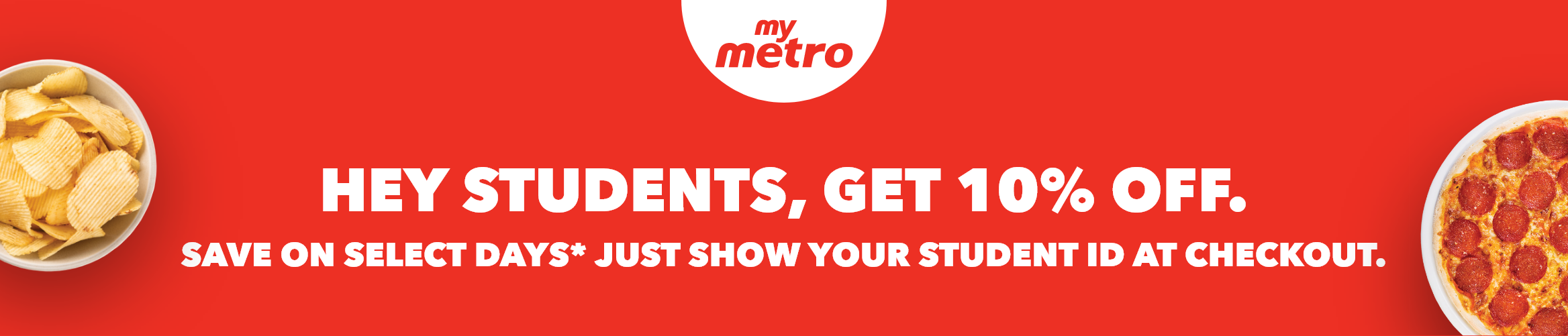 HEY STUDENTS, GET 10% OFF. SAVE ON SELECT DAYS* JUST SHOW YOUR STUDENT ID AT CHECKOUT.