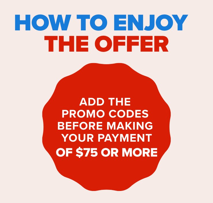 How to enjoy the offer - Add the promo codes before making your payment of $75 or more