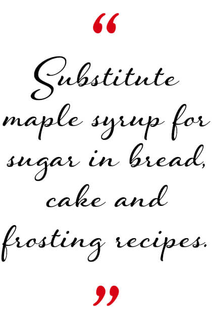 Substitute maple syrup for sugar in bread, cake and frosting recipes.