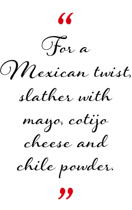 For a Mexican twist, slather with mayo, cotijo cheese and chile powder.