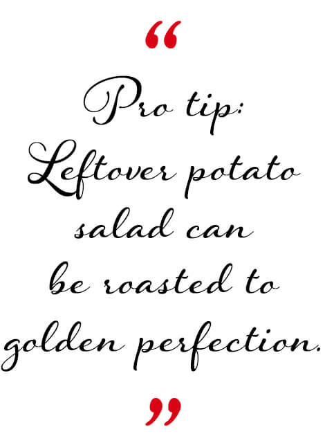 Pro Tip: Leftover potato salad can be roasted to golden perfection. 