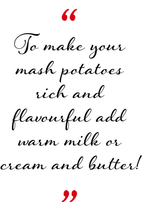 To make your mash potatoes rich and flavourful,add warm milk or cream and butter!